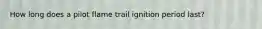 How long does a pilot flame trail ignition period last?