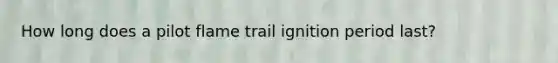 How long does a pilot flame trail ignition period last?