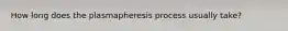 How long does the plasmapheresis process usually take?