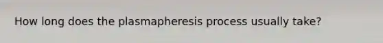 How long does the plasmapheresis process usually take?