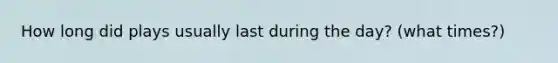 How long did plays usually last during the day? (what times?)