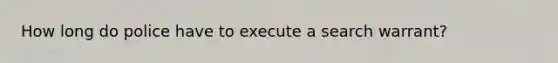 How long do police have to execute a search warrant?