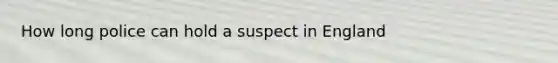 How long police can hold a suspect in England