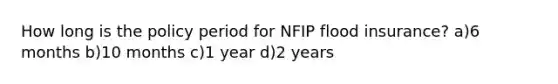 How long is the policy period for NFIP flood insurance? a)6 months b)10 months c)1 year d)2 years