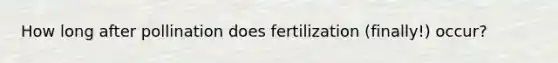 How long after pollination does fertilization (finally!) occur?