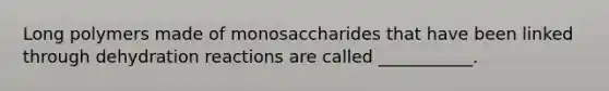 Long polymers made of monosaccharides that have been linked through dehydration reactions are called ___________.