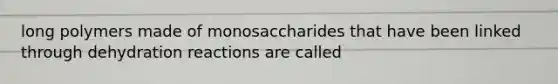 long polymers made of monosaccharides that have been linked through dehydration reactions are called