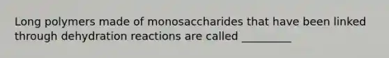 Long polymers made of monosaccharides that have been linked through dehydration reactions are called _________