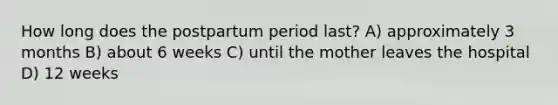 How long does the postpartum period last? A) approximately 3 months B) about 6 weeks C) until the mother leaves the hospital D) 12 weeks