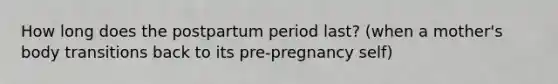 How long does the postpartum period last? (when a mother's body transitions back to its pre-pregnancy self)