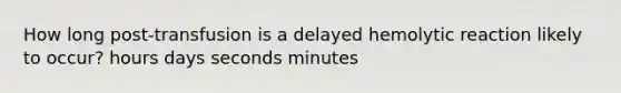 How long post-transfusion is a delayed hemolytic reaction likely to occur? hours days seconds minutes