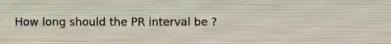 How long should the PR interval be ?