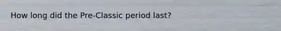 How long did the Pre-Classic period last?