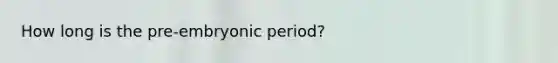 How long is the pre-embryonic period?