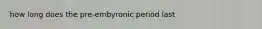 how long does the pre-embyronic period last