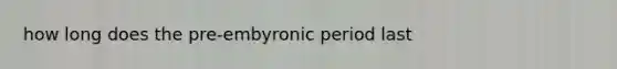 how long does the pre-embyronic period last