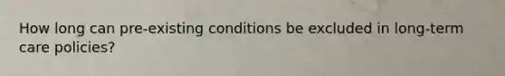 How long can pre-existing conditions be excluded in long-term care policies?