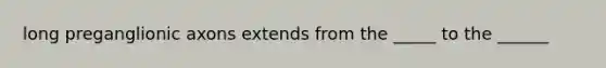 long preganglionic axons extends from the _____ to the ______