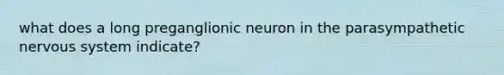 what does a long preganglionic neuron in the parasympathetic nervous system indicate?