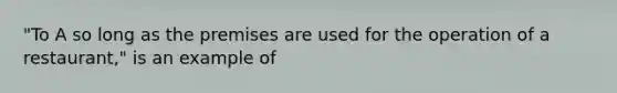 "To A so long as the premises are used for the operation of a restaurant," is an example of