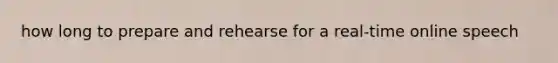 how long to prepare and rehearse for a real-time online speech
