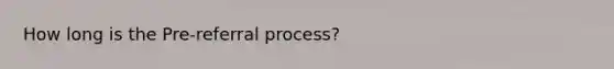 How long is the Pre-referral process?