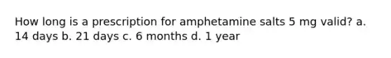 How long is a prescription for amphetamine salts 5 mg valid? a. 14 days b. 21 days c. 6 months d. 1 year