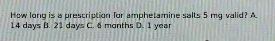 How long is a prescription for amphetamine salts 5 mg valid? A. 14 days B. 21 days C. 6 months D. 1 year