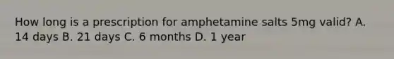 How long is a prescription for amphetamine salts 5mg valid? A. 14 days B. 21 days C. 6 months D. 1 year