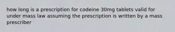 how long is a prescription for codeine 30mg tablets valid for under mass law assuming the prescription is written by a mass prescriber