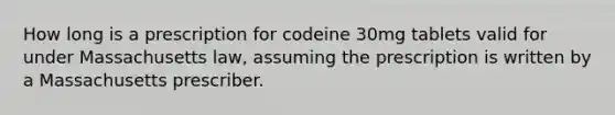 How long is a prescription for codeine 30mg tablets valid for under Massachusetts law, assuming the prescription is written by a Massachusetts prescriber.