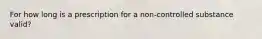 For how long is a prescription for a non-controlled substance valid?