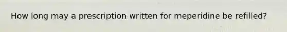 How long may a prescription written for meperidine be refilled?