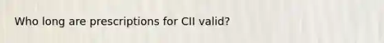 Who long are prescriptions for CII valid?