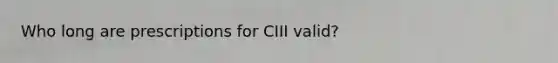 Who long are prescriptions for CIII valid?