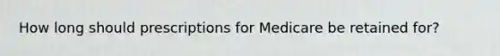 How long should prescriptions for Medicare be retained for?