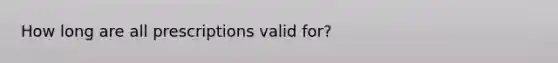 How long are all prescriptions valid for?