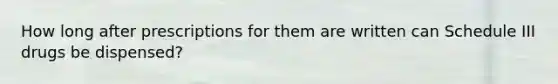 How long after prescriptions for them are written can Schedule III drugs be dispensed?