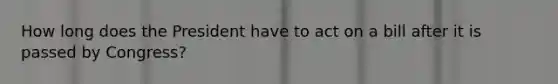 How long does the President have to act on a bill after it is passed by Congress?
