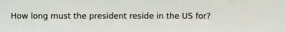 How long must the president reside in the US for?