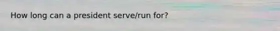 How long can a president serve/run for?