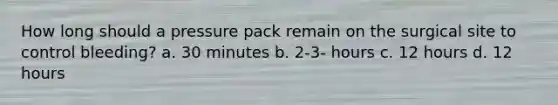 How long should a pressure pack remain on the surgical site to control bleeding? a. 30 minutes b. 2-3- hours c. 12 hours d. 12 hours