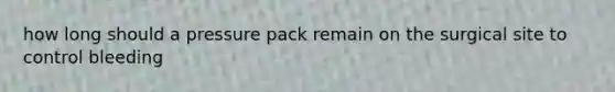 how long should a pressure pack remain on the surgical site to control bleeding