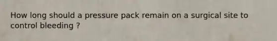 How long should a pressure pack remain on a surgical site to control bleeding ?