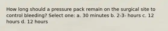 How long should a pressure pack remain on the surgical site to control bleeding? Select one: a. 30 minutes b. 2-3- hours c. 12 hours d. 12 hours