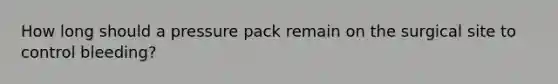 How long should a pressure pack remain on the surgical site to control bleeding?