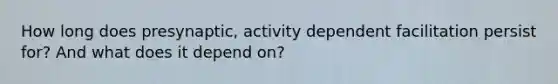 How long does presynaptic, activity dependent facilitation persist for? And what does it depend on?