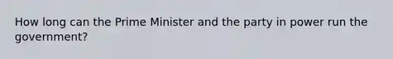 How long can the Prime Minister and the party in power run the government?