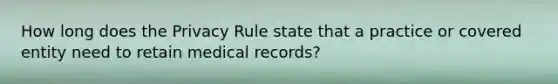 How long does the Privacy Rule state that a practice or covered entity need to retain medical records?