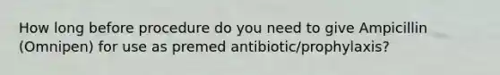 How long before procedure do you need to give Ampicillin (Omnipen) for use as premed antibiotic/prophylaxis?